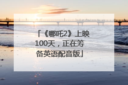 《哪吒2》上映100天，正在筹备英语配音版