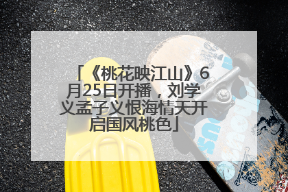 《桃花映江山》6月25日开播，刘学义孟子义恨海情天开启国风桃色