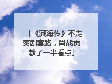 《藏海传》不走爽剧套路，肖战贡献了一半看点