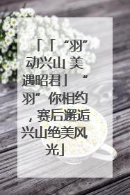 「“羽”动兴山 美遇昭君」“羽”你相约，赛后邂逅兴山绝美风光