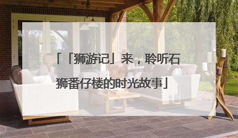 「狮游记」来，聆听石狮番仔楼的时光故事