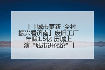 「城市更新 ·乡村振兴看济南」废旧工厂年赚1.5亿 历城上演“城市进化论”
