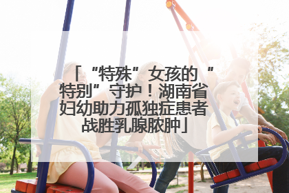 “特殊”女孩的“特别”守护！湖南省妇幼助力孤独症患者战胜乳腺脓肿