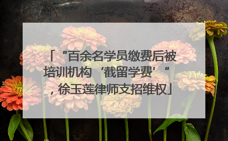 “百余名学员缴费后被培训机构‘截留学费’”，徐玉莲律师支招维权