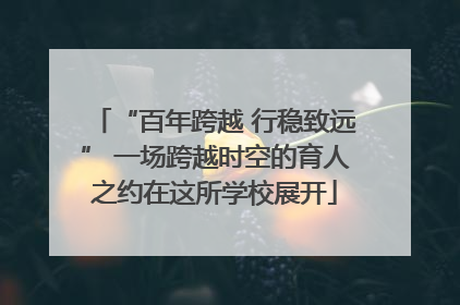 “百年跨越 行稳致远” 一场跨越时空的育人之约在这所学校展开