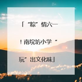 “粽”情六一！南垸坊小学“玩”出文化味