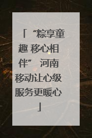 “粽享童趣 移心相伴” 河南移动让心级服务更暖心
