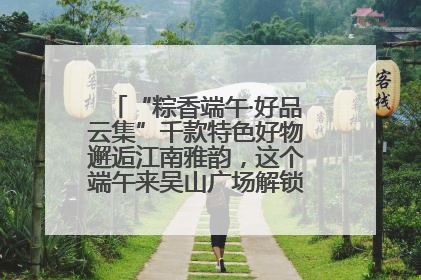 “粽香端午·好品云集”千款特色好物邂逅江南雅韵，这个端午来吴山广场解锁“浙里烟火气”