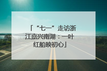 “七一”走访浙江嘉兴南湖：一叶红船映初心