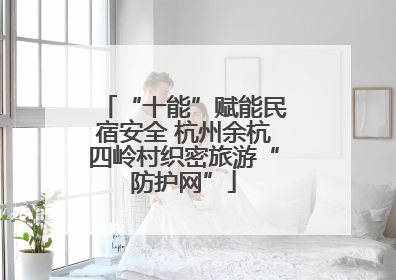 “十能”赋能民宿安全 杭州余杭四岭村织密旅游“防护网”