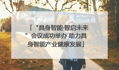 “具身智能·智启未来”会议成功举办 助力具身智能产业健康发展