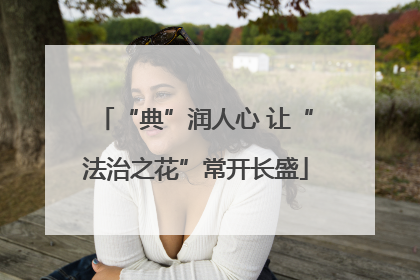“典”润人心 让“法治之花”常开长盛