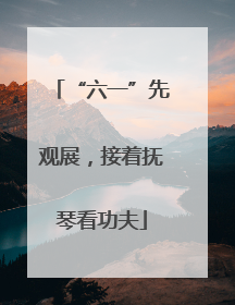 “六一”先观展，接着抚琴看功夫
