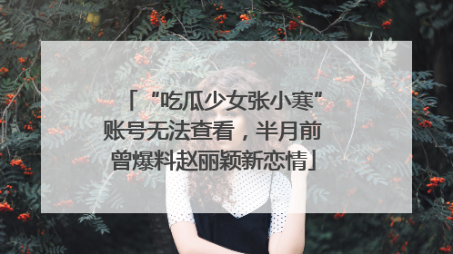 “吃瓜少女张小寒”账号无法查看，半月前曾爆料赵丽颖新恋情