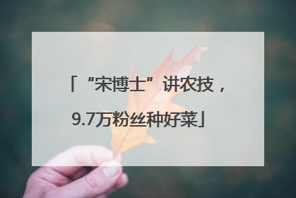 “宋博士”讲农技，9.7万粉丝种好菜