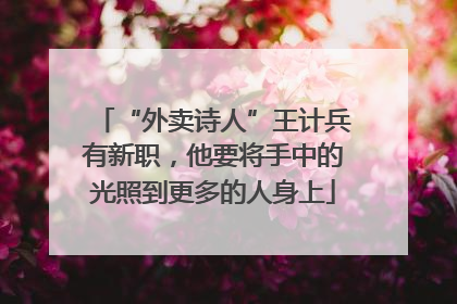 “外卖诗人”王计兵有新职，他要将手中的光照到更多的人身上