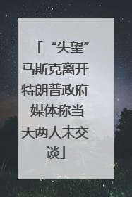 “失望”马斯克离开特朗普政府 媒体称当天两人未交谈