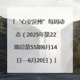 “心安滨州”每周动态（2025年第22期总第55期6月14日—6月20日）