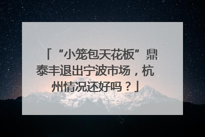 “小笼包天花板”鼎泰丰退出宁波市场，杭州情况还好吗？