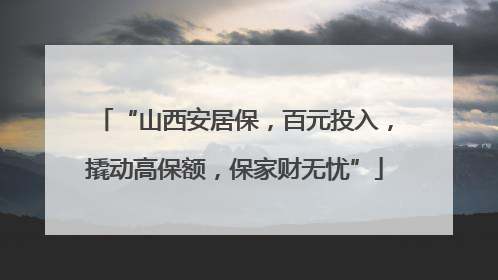 “山西安居保，百元投入，撬动高保额，保家财无忧”