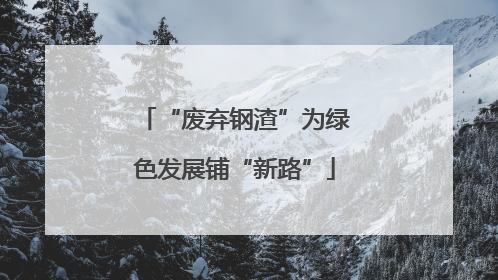 “废弃钢渣”为绿色发展铺“新路”