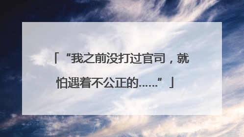 “我之前没打过官司，就怕遇着不公正的……”