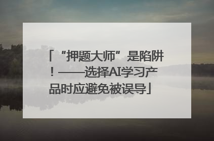 “押题大师”是陷阱！——选择AI学习产品时应避免被误导