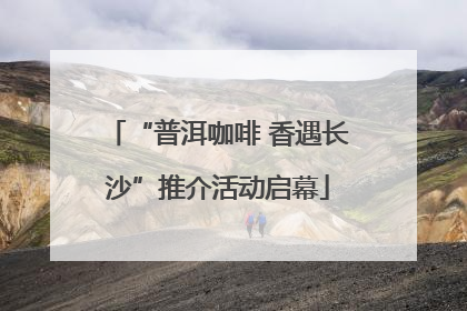 “普洱咖啡 香遇长沙”推介活动启幕