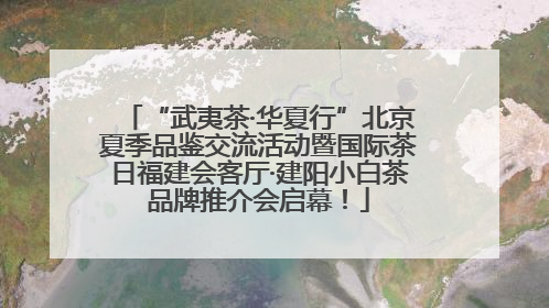 “武夷茶·华夏行”北京夏季品鉴交流活动暨国际茶日福建会客厅·建阳小白茶品牌推介会启幕！
