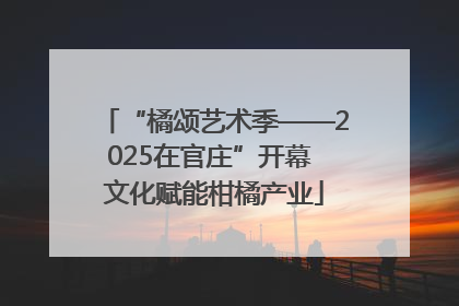 “橘颂艺术季——2025在官庄”开幕 文化赋能柑橘产业