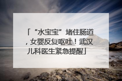 “水宝宝”堵住肠道，女婴反复呕吐！武汉儿科医生紧急提醒