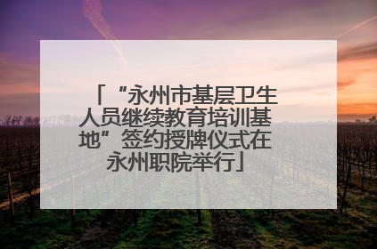 “永州市基层卫生人员继续教育培训基地”签约授牌仪式在永州职院举行
