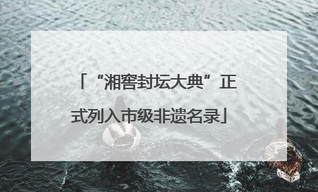 “湘窖封坛大典”正式列入市级非遗名录