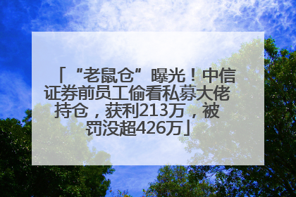 “老鼠仓”曝光！中信证券前员工偷看私募大佬持仓，获利213万，被罚没超426万