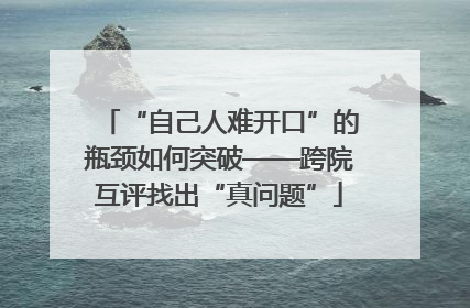 “自己人难开口”的瓶颈如何突破——跨院互评找出“真问题”