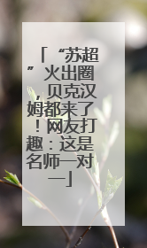 “苏超”火出圈，贝克汉姆都来了！网友打趣：这是名师一对一