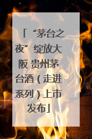 “茅台之夜”绽放大阪 贵州茅台酒（走进系列）上市发布