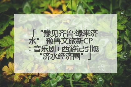 “豫见齐鲁·缘来济水” 豫鲁文旅新CP：音乐剧+西游记引爆“济水经济圈”