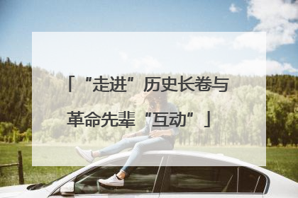 “走进”历史长卷与革命先辈“互动”