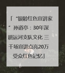 “银龄红色宣讲家”孙道亭：30年深耕运河支队文化 三千场宣讲点亮20万受众红色记忆