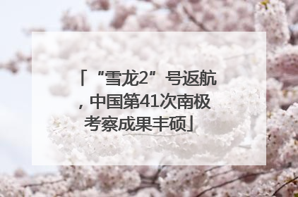 “雪龙2”号返航，中国第41次南极考察成果丰硕