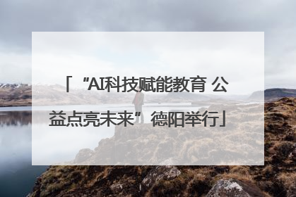 “AI科技赋能教育 公益点亮未来”德阳举行