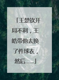王楚钦开局不利，王皓带他去换了件球衣，然后……