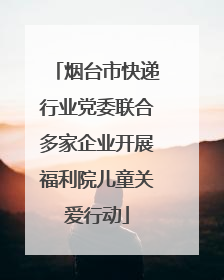 烟台市快递行业党委联合多家企业开展福利院儿童关爱行动