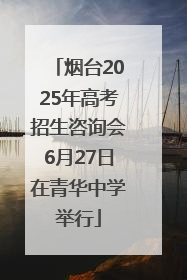烟台2025年高考招生咨询会6月27日在青华中学举行