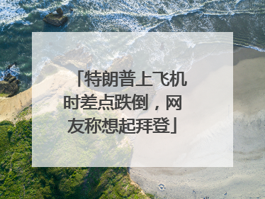特朗普上飞机时差点跌倒，网友称想起拜登
