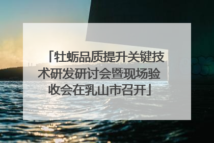 牡蛎品质提升关键技术研发研讨会暨现场验收会在乳山市召开