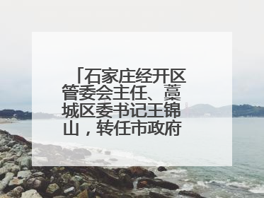 石家庄经开区管委会主任、藁城区委书记王锦山，转任市政府二级巡视员