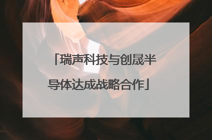 瑞声科技与创晟半导体达成战略合作