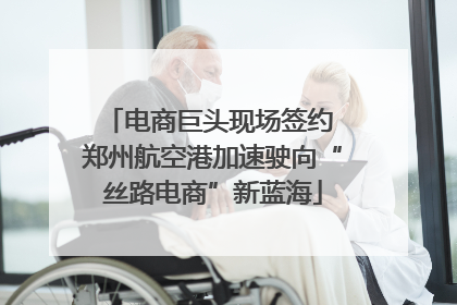 电商巨头现场签约 郑州航空港加速驶向“丝路电商”新蓝海
